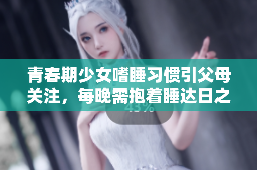 青春期少女嗜睡習(xí)慣引父母關(guān)注，每晚需抱著睡達(dá)日之長