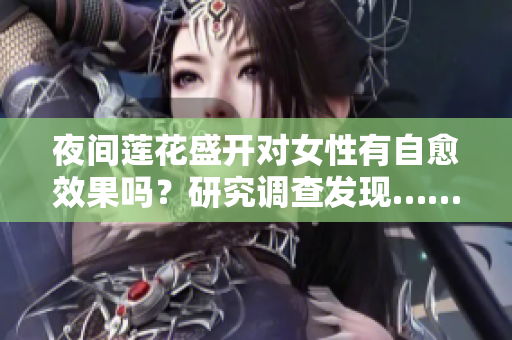 夜間蓮花盛開對女性有自愈效果嗎？研究調(diào)查發(fā)現(xiàn)……
