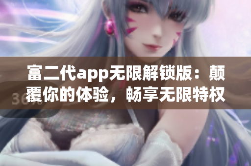 富二代app無限解鎖版：顛覆你的體驗，暢享無限特權(quán)