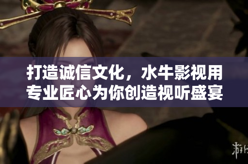打造誠信文化，水牛影視用專業(yè)匠心為你創(chuàng)造視聽盛宴！
