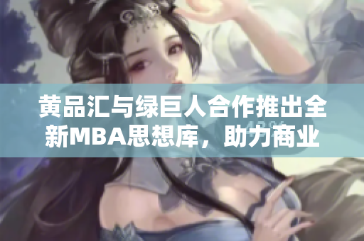 黃品匯與綠巨人合作推出全新MBA思想庫(kù)，助力商業(yè)智慧提升