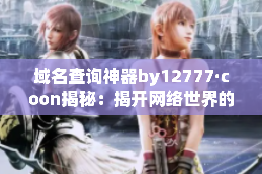 域名查詢(xún)神器by12777·coon揭秘：揭開(kāi)網(wǎng)絡(luò)世界的神秘面紗