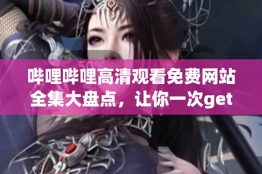 嗶哩嗶哩高清觀看免費網(wǎng)站全集大盤點，讓你一次get全!(1)