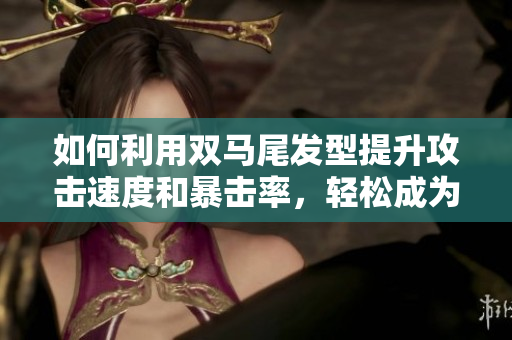 如何利用雙馬尾發(fā)型提升攻擊速度和暴擊率，輕松成為游戲中的優(yōu)秀戰(zhàn)士