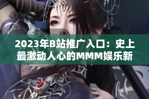 2023年B站推廣入口：史上最激動(dòng)人心的MMM娛樂(lè)新體驗(yàn)!