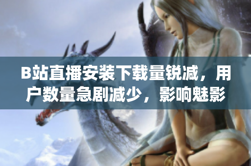 B站直播安裝下載量銳減，用戶(hù)數(shù)量急劇減少，影響魅影平臺(tái)的發(fā)展。(1)