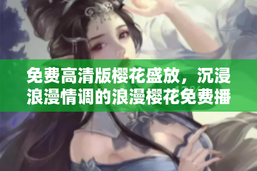 免費(fèi)高清版櫻花盛放，沉浸浪漫情調(diào)的浪漫櫻花免費(fèi)播放與下載