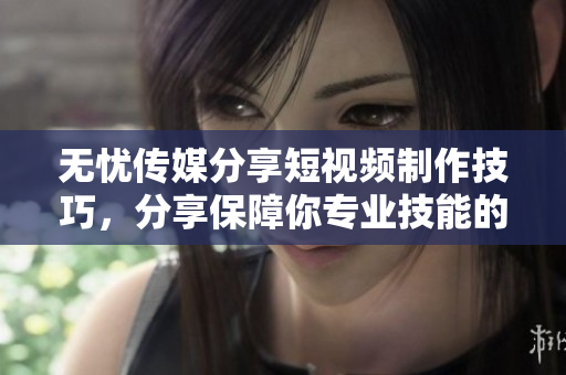 無憂傳媒分享短視頻制作技巧，分享保障你專業(yè)技能的新方法