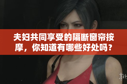 夫婦共同享受的隔斷窗簾按摩，你知道有哪些好處嗎？