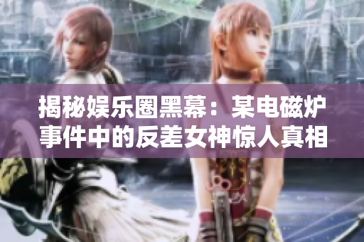 揭秘娛樂圈黑幕：某電磁爐事件中的反差女神驚人真相