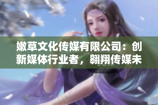 嫩草文化傳媒有限公司：創(chuàng)新媒體行業(yè)者，翱翔傳媒未來的先鋒
