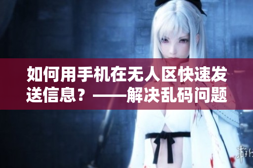 如何用手機在無人區(qū)快速發(fā)送信息？——解決亂碼問題