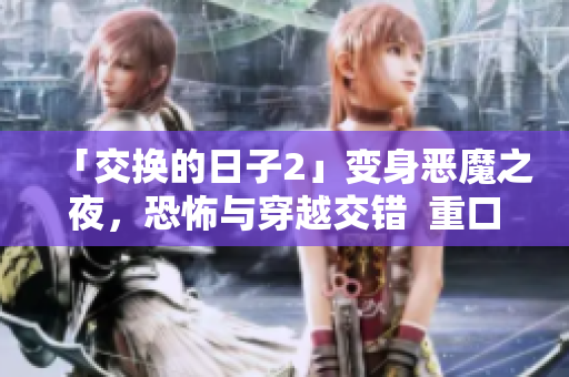 「交換的日子2」變身惡魔之夜，恐怖與穿越交錯(cuò)  重口味恐怖小說改編，猛鬼等你闖！