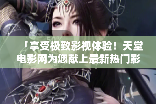 「享受極致影視體驗(yàn)！天堂電影網(wǎng)為您獻(xiàn)上最新熱門影視資源」