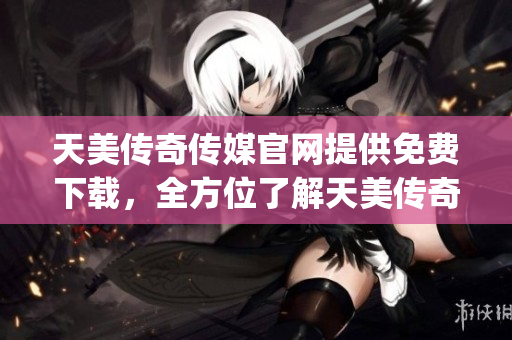 天美傳奇?zhèn)髅焦倬W(wǎng)提供免費(fèi)下載，全方位了解天美傳奇?zhèn)髅降膶?shí)力！(1)
