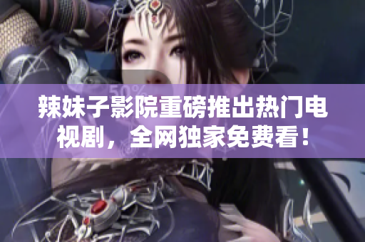 辣妹子影院重磅推出熱門電視劇，全網(wǎng)獨家免費看！