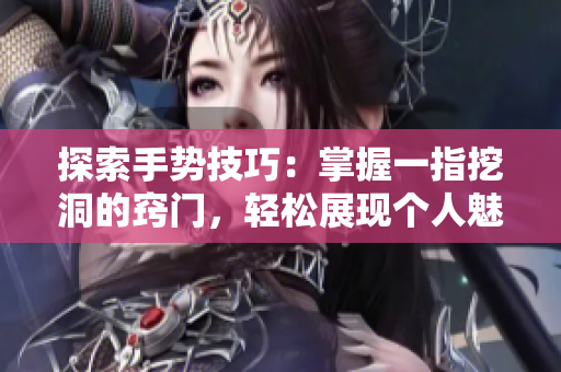 探索手勢技巧：掌握一指挖洞的竅門，輕松展現(xiàn)個人魅力