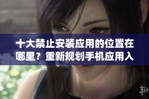 十大禁止安裝應(yīng)用的位置在哪里？重新規(guī)劃手機應(yīng)用入口方案(1)