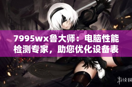 7995wx魯大師：電腦性能檢測專家，助您優(yōu)化設(shè)備表現(xiàn)