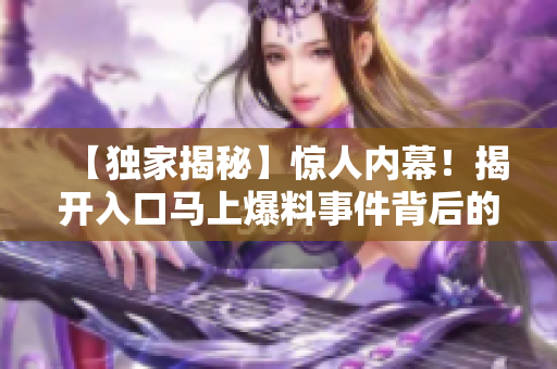 【獨家揭秘】驚人內(nèi)幕！揭開入口馬上爆料事件背后的真相！