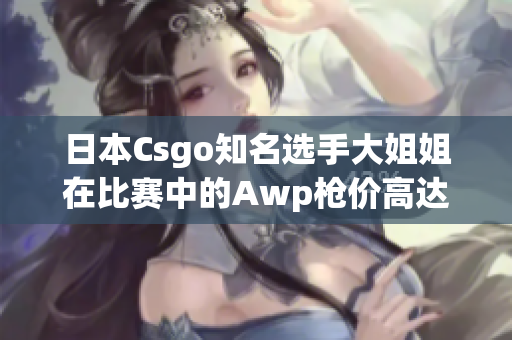 日本Csgo知名選手大姐姐在比賽中的Awp槍價(jià)高達(dá)多少？