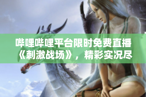嗶哩嗶哩平臺限時免費(fèi)直播《刺激戰(zhàn)場》，精彩實況盡收眼底