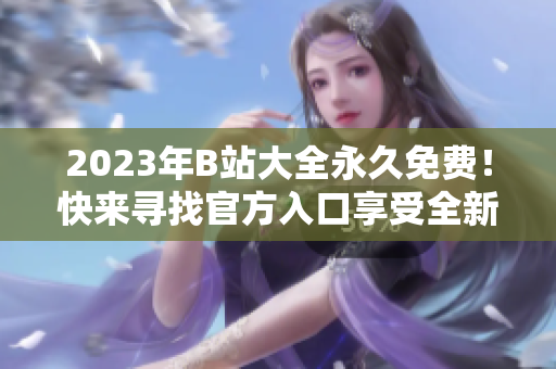 2023年B站大全永久免費！快來尋找官方入口享受全新視頻體驗