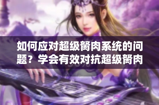 如何應(yīng)對(duì)超級(jí)胬肉系統(tǒng)的問(wèn)題？學(xué)會(huì)有效對(duì)抗超級(jí)胬肉系統(tǒng)。