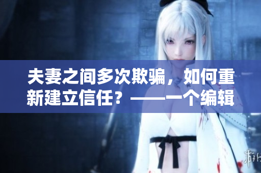 夫妻之間多次欺騙，如何重新建立信任？——一個編輯的思考