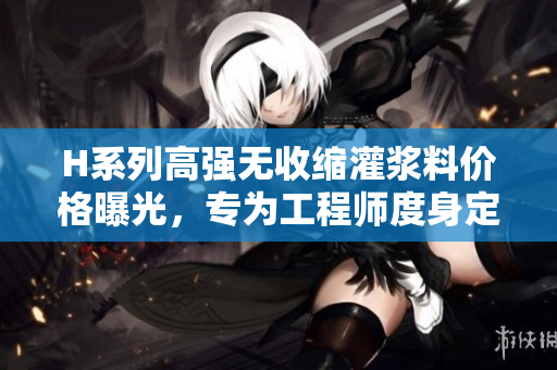 H系列高強(qiáng)無收縮灌漿料價(jià)格曝光，專為工程師度身定制！