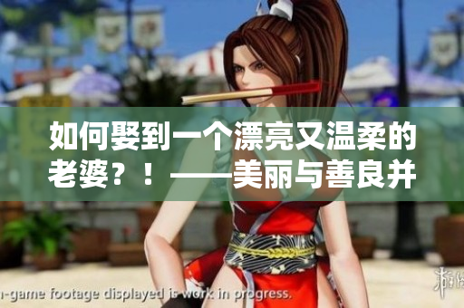 如何娶到一個(gè)漂亮又溫柔的老婆？！——美麗與善良并存的選擇！