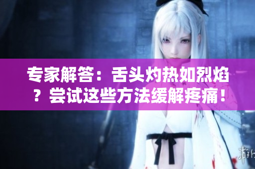 專家解答：舌頭灼熱如烈焰？嘗試這些方法緩解疼痛！