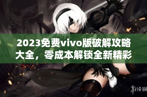 2023免費(fèi)vivo版破解攻略大全，零成本解鎖全新精彩體驗(yàn)