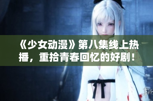 《少女動(dòng)漫》第八集線上熱播，重拾青春回憶的好劇！