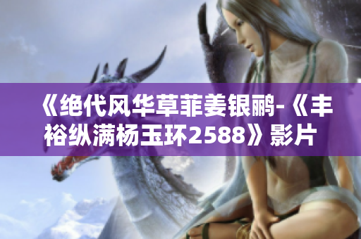 《絕代風(fēng)華草菲姜銀鸝-《豐?？v滿楊玉環(huán)2588》影片陣容大揭秘》