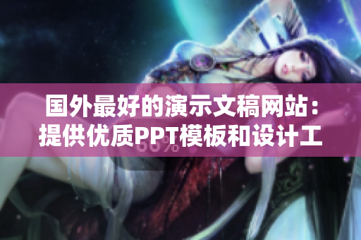 國外最好的演示文稿網(wǎng)站：提供優(yōu)質(zhì)PPT模板和設計工具的完美選擇