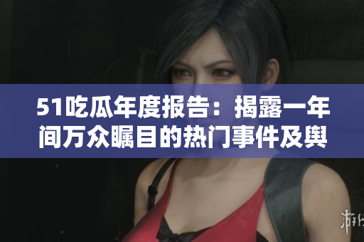 51吃瓜年度報告：揭露一年間萬眾矚目的熱門事件及輿論趨勢