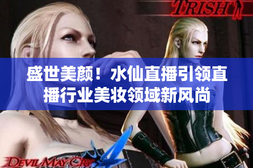 盛世美顏！水仙直播引領(lǐng)直播行業(yè)美妝領(lǐng)域新風(fēng)尚