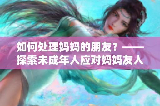 如何處理媽媽的朋友？——探索未成年人應對媽媽友人的正確方式