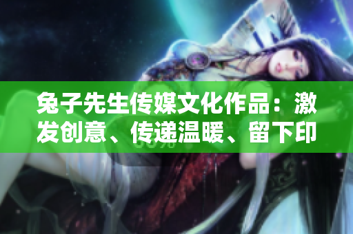 兔子先生傳媒文化作品：激發(fā)創(chuàng)意、傳遞溫暖、留下印記