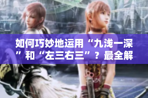 如何巧妙地運用“九淺一深”和“左三右三”？最全解讀指南！