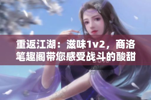 重返江湖：滋味1v2，商洛筆趣閣帶您感受戰(zhàn)斗的酸甜苦辣