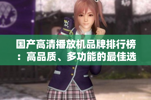國產(chǎn)高清播放機(jī)品牌排行榜：高品質(zhì)、多功能的最佳選擇