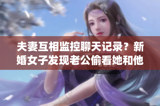 夫妻互相監(jiān)控聊天記錄？新婚女子發(fā)現(xiàn)老公偷看她和他人聊天的真相！(1)