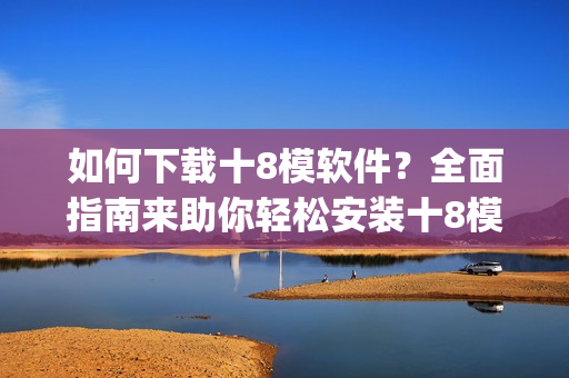如何下載十8模軟件？全面指南來助你輕松安裝十8模軟件(1)