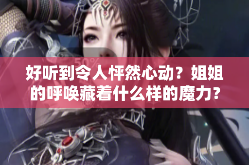 好聽到令人怦然心動(dòng)？姐姐的呼喚藏著什么樣的魔力？