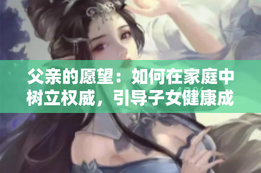 父親的愿望：如何在家庭中樹立權(quán)威，引導(dǎo)子女健康成長？