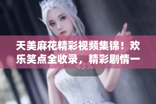 天美麻花精彩視頻集錦！歡樂笑點(diǎn)全收錄，精彩劇情一網(wǎng)打盡(1)