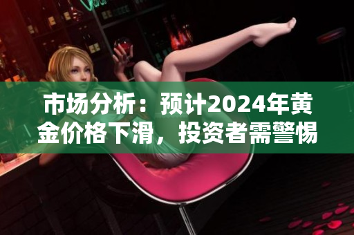 市場(chǎng)分析：預(yù)計(jì)2024年黃金價(jià)格下滑，投資者需警惕