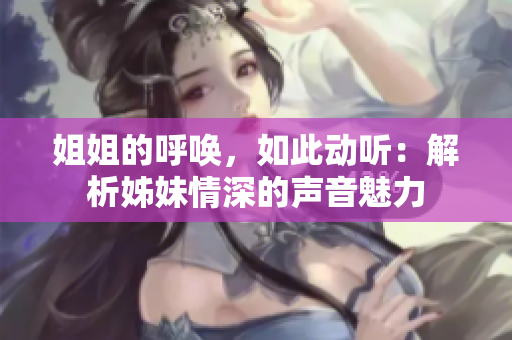 姐姐的呼喚，如此動聽：解析姊妹情深的聲音魅力